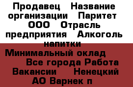 Продавец › Название организации ­ Паритет, ООО › Отрасль предприятия ­ Алкоголь, напитки › Минимальный оклад ­ 21 000 - Все города Работа » Вакансии   . Ненецкий АО,Варнек п.
